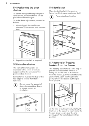 Page 85.4 Positioning the door
shelves
To permit storage of food packages ofvarious sizes, the door shelves can beplaced at different heights.
To make these adjustments proceed as
follows:
1. Gradually pull the shelf in the
direction of the arrows until it comes
free
2. Reposition the shelf as required.
5.5  Movable shelves
The walls of the refrigerator are
equipped with a series of shelves
support so that the shelves can be
positioned as desired.
Some shelves must be lifted up by the
rear edge to enable them...