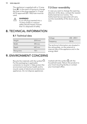 Page 12The appliance is supplied with a 13 ampfuse ( B). In the event of having to change
the fuse in the plug supplied, a 13 amp
ASTA approved (BS 1362) fuse must be
used.WARNING!
A cut off plug inserted into a
13 amp socket is a serious
safety (shock) hazard. Ensure
that it is disposed of safely.7.3  Door reversibility
In case you want to change the opening
direction of the door, contact the nearest
Authorised Service Centre. The
Authorised Service specialist will carry
out the reversibility of the doors at...