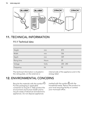 Page 1611. TECHNICAL INFORMATION11.1  Technical data   Heightmm873Widthmm556Depthmm549Rising timeHours20VoltageVolts230 - 240FrequencyHz50The technical information is situated in
the rating plate, on the external orinternal side of the appliance and in the energy label.12.  ENVIRONMENTAL CONCERNSRecycle the materials with the symbol .
Put the packaging in applicable
containers to recycle it. Help protect the
environment and human health and to recycle waste of electrical and electronic
appliances. Do not...