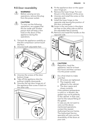 Page 139.5 Door reversibilityWARNING!
Before carrying out any
operations, remove the plug
from the power socket.CAUTION!
To carry out the following
operations, we suggest that
this be made with another
person that will keep a firm
hold on the doors of the
appliance during the
operations.
1. Tilt back the appliance carefully so
that the compressor cannot touch
the floor.
2. Unscrew both adjustable feet.
3.Unscrew the screws of the door
bottom hinge.
4. Take off the appliance door by
pulling it slightly...