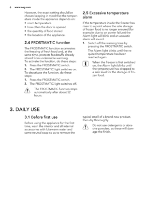 Page 6However, the exact setting should be
chosen keeping in mind that the temper-
ature inside the appliance depends on:
• room temperature
• how often the door is opened
• the quantity of food stored
• the location of the appliance.
2.4 FROSTMATIC function
The FROSTMATIC function accelerates
the freezing of fresh food and, at the
same time, protects foodstuffs already
stored from undesirable warming.
To activate the function, do these steps:
1.Press the FROSTMATIC switch.
2.The FROSTMATIC light switches on....