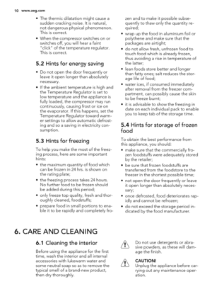 Page 10• The thermic dilatation might cause a
sudden cracking noise. It is natural,
not dangerous physical phenomenon.
This is correct.
• When the compressor switches on or
switches off, you will hear a faint
"click" of the temperature regulator.
This is correct.
5.2 Hints for energy saving
• Do not open the door frequently or
leave it open longer than absolutely
necessary.
• If the ambient temperature is high and
the Temperature Regulator is set to
low temperature and the appliance is
fully loaded, the...