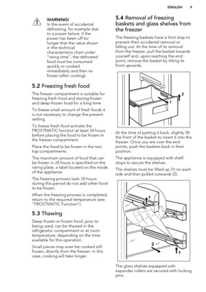Page 9WARNING!
In the event of accidental
defrosting, for example due
to a power failure, if the
power has been off for
longer that the value shown
in the technical
characteristics chart under
"rising time", the defrosted
food must be consumed
quickly or cooked
immediately and then re-
frozen (after cooling).5.2  Freezing fresh food
The freezer compartment is suitable for
freezing fresh food and storing frozen
and deep-frozen food for a long time.
To freeze small amount of fresh foods it
is not...