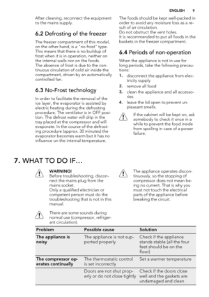 Page 9After cleaning, reconnect the equipment
to the mains supply.
6.2 Defrosting of the freezer
The freezer compartment of this model,
on the other hand, is a "no frost" type.
This means that there is no buildup of
frost when it is in operation, neither on
the internal walls nor on the foods.
The absence of frost is due to the con-
tinuous circulation of cold air inside the
compartment, driven by an automatically
controlled fan.
6.3 No-Frost technology
In order to facilitate the removal of the
ice...