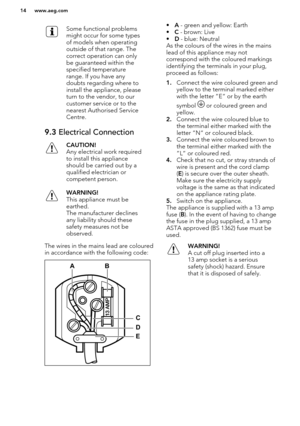 Page 14Some functional problems
might occur for some types
of models when operating
outside of that range. The
correct operation can only
be guaranteed within the
specified temperature
range. If you have any
doubts regarding where to
install the appliance, please
turn to the vendor, to our
customer service or to the
nearest Authorised Service
Centre.9.3  Electrical ConnectionCAUTION!
Any electrical work required to install this appliance
should be carried out by a
qualified electrician or
competent...