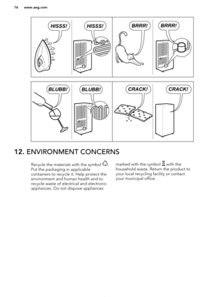 Page 1612. ENVIRONMENT CONCERNSRecycle the materials with the symbol .
Put the packaging in applicable
containers to recycle it. Help protect the
environment and human health and to recycle waste of electrical and electronic
appliances. Do not dispose appliancesmarked with the symbol  with the
household waste. Return the product to
your local recycling facility or contact
your municipal office.
*
www.aeg.com16BRRR!BRRR!HISSS!HISSS! BLUBB!BLUBB!CRACK!CRACK!    