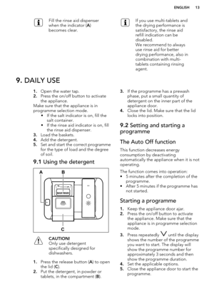 Page 13Fill the rinse aid dispenser
when the indicator ( A)
becomes clear.If you use multi-tablets and
the drying performance is
satisfactory, the rinse aid
refill indication can be
disabled.
We recommend to always
use rinse aid for better
drying performance, also in
combination with multi-
tablets containing rinsing
agent.9.  DAILY USE1.Open the water tap.
2. Press the on/off button to activate
the appliance.
Make sure that the appliance is in
programme selection mode. • If the salt indicator is on, fill...