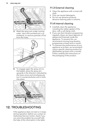 Page 163.Wash the spray arm under running
water. Use a thin pointed tool, e.g.
toothpick, to remove particles of soil
from the holes.
4. To engage again the spray arm to
the basket, press the spray arm
upwards in the direction indicated by the lower arrow and simultaneouslyturn it counterclockwise until it locks
into place.
11.3  External cleaning
• Clean the appliance with a moist soft cloth.
• Only use neutral detergents.
• Do not use abrasive products, abrasive cleaning pads or solvents.11.4  Internal...