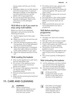 Page 15drying results with the use of multi-
tablets.
• Detergent tablets do not fully dissolve with short programmes. To prevent
detergent residues on the tableware,
we recommend that you use the
tablets with long programmes.
• Do not use more than the correct quantity of detergent. Refer to the
instructions on the detergent
packaging.10.3  What to do if you want to
stop using multi-tablets
Before you start to use separately
detergent, salt and rinse aid do the following procedure.
1. Set the highest level of...