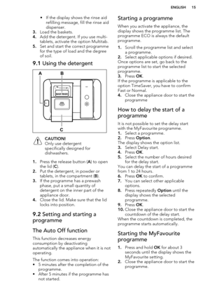 Page 15• If the display shows the rinse aidrefilling message, fill the rinse aid
dispenser.
3. Load the baskets.
4. Add the detergent. If you use multi-
tablets, activate the option Multitab.
5. Set and start the correct programme
for the type of load and the degree
of soil.9.1  Using the detergentCAUTION!
Only use detergent specifically designed for
dishwashers.
1. Press the release button ( A) to open
the lid ( C).
2. Put the detergent, in powder or
tablets, in the compartment ( B).
3. If the programme has a...