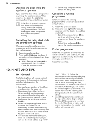 Page 16Opening the door while the
appliance operates
If you open the door while a programme is running, the appliance stops. When
you close the door, the appliance
continues from the point of interruption.If the door is opened for more
that 30 seconds during the
drying phase, the running
programme will end. This will
not happen when programme
ECO with AutoOpen is
running.Cancelling the delay start while
the countdown operates
When you cancel the delay start the
programme and the options are set to
their default...