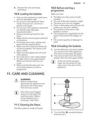 Page 156.Activate the rinse aid empty
notification.10.4  Loading the baskets
• Only use the appliance to wash items
that are dishwasher-safe.
• Do not put in the appliance items made of wood, horn, aluminium,
pewter and copper.
• Do not put in the appliance items that can absorb water (sponges,
household cloths).
• Remove remaining food from the items.
• Make soft the remaining burned food on the items.
• Put hollow items (cups, glasses and pans) with the opening down.
• Make sure that cutlery and dishes do not...