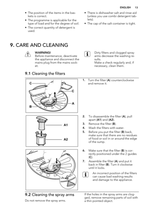 Page 13• The position of the items in the bas-
kets is correct.
• The programme is applicable for the
type of load and for the degree of soil.
• The correct quantity of detergent is
used.• There is dishwasher salt and rinse aid
(unless you use combi detergent tab-
lets).
• The cap of the salt container is tight.
9. CARE AND CLEANING
WARNING!
Before maintenance, deactivate
the appliance and disconnect the
mains plug from the mains sock-
et.Dirty filters and clogged spray
arms decrease the washing re-
sults.
Make...