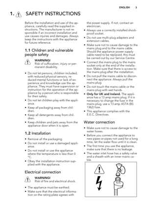 Page 31.  SAFETY INSTRUCTIONS
Before the installation and use of the ap-
pliance, carefully read the supplied in-
structions. The manufacturer is not re-
sponsible if an incorrect installation and
use causes injuries and damages. Always
keep the instructions with the appliance
for future reference.
1.1 Children and vulnerable
people safety
WARNING!
Risk of suffocation, injury or per-
manent disability.
• Do not let persons, children included,
with reduced physical sensory, re-
duced mental functions or lack of...
