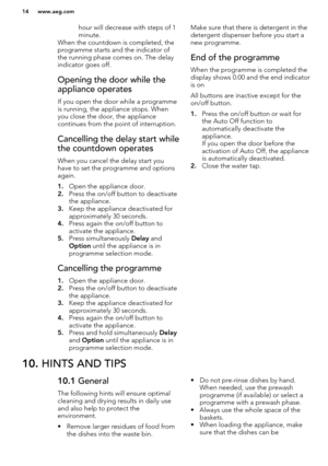 Page 14hour will decrease with steps of 1
minute.
When the countdown is completed, the programme starts and the indicator of
the running phase comes on. The delay indicator goes off.Opening the door while the
appliance operates
If you open the door while a programme
is running, the appliance stops. When you close the door, the appliance
continues from the point of interruption.
Cancelling the delay start while
the countdown operates
When you cancel the delay start you have to set the programme and options...