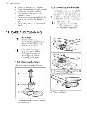 Page 16• The spray arms are not clogged.
• There is dishwasher salt and rinse aid (unless you use multi- tablets).
• The position of the items in the baskets is correct.
• The programme is applicable for the type of load and for the degree of
soil.
• The correct quantity of detergent is used.10.6  Unloading the baskets
1. Let the tableware cool down before
you remove it from the appliance.
Hot items can be easily damaged.
2. First remove items from the lower
basket, then from the upper basket.At the end of the...