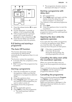 Page 131.Press the release button ( B) to open
the lid ( C).
2. Put the detergent, in powder or
tablets, in the compartment ( A).
3. If the programme has a prewash
phase, put a small quantity of
detergent in the compartment ( D).
4. Close the lid. Make sure that the
release button locks into position.
9.2  Setting and starting a
programmeThe Auto Off function
This function decreases energy
consumption by deactivating
automatically the appliance when it is not
operating.
The function comes into operation:
• 5...