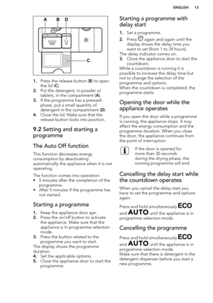 Page 131.Press the release button ( B) to open
the lid ( C).
2. Put the detergent, in powder or
tablets, in the compartment ( A).
3. If the programme has a prewash
phase, put a small quantity of
detergent in the compartment ( D).
4. Close the lid. Make sure that the
release button locks into position.
9.2  Setting and starting a
programmeThe Auto Off function
This function decreases energy
consumption by deactivating
automatically the appliance when it is not
operating.
The function comes into operation:
• 5...