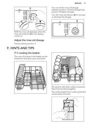 Page 11Refill the rinse aid dispenser when therinse aid indicator ( C)on the display
comes on.
Adjust the rinse aid dosage
Factory setting: position 3.
You can set the rinse aid dosage
between position 1 (lowest dosage) and
position 4 (highest dosage).
Turn the rinse aid selector ( A) to increase
or decrease the dosage.7.  HINTS AND TIPS7.1  Loading the basket
The rows of prongs in the basket can be
lowered to load pots, pans and bowls.
Mix spoons with other cutlery to prevent
them from bonding together.
The...