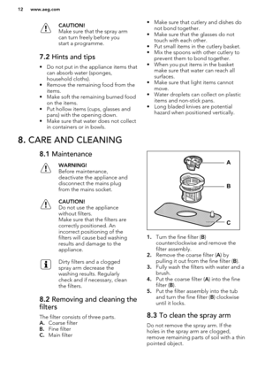 Page 12CAUTION!
Make sure that the spray arm
can turn freely before you
start a programme.7.2  Hints and tips
• Do not put in the appliance items that
can absorb water (sponges,
household cloths).
• Remove the remaining food from the items.
• Make soft the remaining burned food on the items.
• Put hollow items (cups, glasses and pans) with the opening down.
• Make sure that water does not collect in containers or in bowls.
• Make sure that cutlery and dishes do
not bond together.
• Make sure that the glasses do...