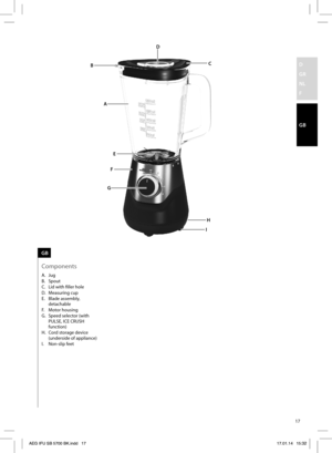 Page 1717
D 
GR
NL
F
GB
B
A
F
H
I GEC D
A. Jug
B. Spout
C.  Lid with fi ller hole
D. Measuring cup
E. Blade assembly, 
detachable
F. Motor housing
G.  Speed selector (with 
PULSE, ICE CRUSH 
function)
H.  Cord storage device 
(underside of appliance)
I. Non-slip feet
GB
Components 
AEG IFU SB 5700 BK.indd   17AEG IFU SB 5700 BK.indd   1717.01.14   15:3217.01.14   15:32 