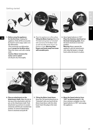 Page 2323
D
GR
NL
F
GB
Getting started 
1. Before using the appliance 
for the first time: Unplug the 
appliance. Wash all the accessories 
by hand in warm soapy water or in 
the dishwasher. 
  (The accessories are dishwasher-
proof, except for the Wire whip.)  
Clean the motor unit with a damp 
cloth. 
  Caution: Never immerse the 
motor unit in water! 
  Let all parts dry thoroughly. GB3. Move Speed selector to “OFF”.
  Place the Stainless steel bowl on 
the bowl clamping plate. Move 
the bowl clockwise to...