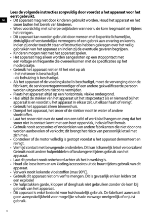 Page 6Lees de volgende instructies zorgvuldig door voordat u het apparaat voor het 
eerst gebruikt.
•  Dit apparaat mag niet door kinderen gebruikt worden. Houd het apparaat en het 
snoer buiten het bereik van kinderen.
•   Wees voorzichtig met scherpe snijbladen wanneer u de kom leegmaakt en tijdens 
het reinigen.
•  Dit apparaat kan worden gebruikt door mensen met beperkte lichamelijke, 
zintuiglijke of verstandelijke vermogens of een gebrek aan ervaring en kennis, 
indien zij onder toezicht staan of...