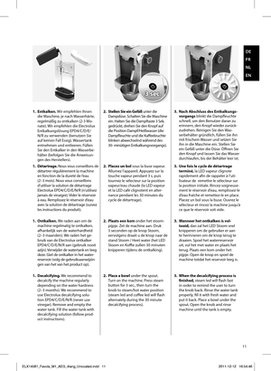 Page 1111
DE
FR
NL
EN
3 sec.3 sec.
2.  Plaats een kom onder het stoom-pijpje.	Zet	de	machine	aan.	Druk	
3 seconden op de knop Stoom, 
vervolgens draait u de knop naar de 
stand Stoom / Heet water (het LED 
Stoom en Koffi    e zullen 30 minuten 
knipperen tijdens de ontkalking). 3.  Wanneer het ontkalken is vol-
tooid, dan zal het LED Stoom snel 
knipperen om de gebruiker er aan 
te herinneren om de knop terug te 
draaien. Spoel het waterreservoir 
uit, vul het met water en plaats het 
terug. Plaats een kom...