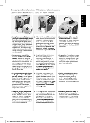 Page 99
DE
FR
NL
EN
1.  Er kan stoom worden gebruikt om melk op te schuimen of vloeistof-
fen op te warmen. Druk op de knop 
Stoom. Het lampje knippert. Als het 
lampje oplicht, dan is de machine 
klaar. Plaats een leeg opvangreser-
voir onder het pijpje. Draai de knop 
enkele seconden naar de stand 
Stoom om restwater te spoelen. Ver-
volgens sluit u de knop. 2. 
Vul een kop voor ongeveer 1/3 
met koude melk. Plaats het stoom-
pijpje in de melk en open de knop. 
Schuim de melk op door met het 
kopje te...