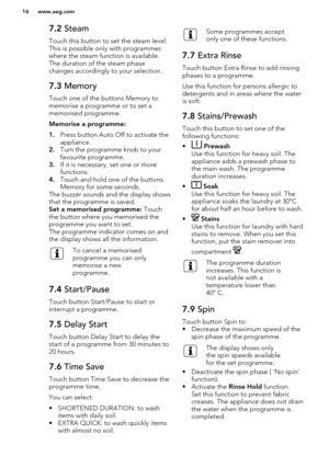 Page 167.2 Steam
Touch this button to set the steam level.
This is possible only with programmes
where the steam function is available. The duration of the steam phase
changes accordingly to your selection.7.3  Memory
Touch one of the buttons Memory to
memorise a programme or to set a
memorised programme.
Memorise a programme:
1. Press button Auto Off to activate the
appliance.
2. Turn the programme knob to your
favourite programme.
3. If it is necessary, set one or more
functions.
4. Touch and hold one of the...