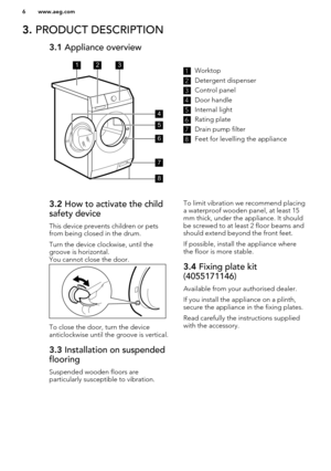 Page 63. PRODUCT DESCRIPTION3.1  Appliance overview1Worktop2
Detergent dispenser
3
Control panel
4
Door handle
5
Internal light
6
Rating plate
7
Drain pump filter
8
Feet for levelling the appliance
3.2 How to activate the child
safety device
This device prevents children or pets
from being closed in the drum.
Turn the device clockwise, until the
groove is horizontal.
You cannot close the door.
To close the door, turn the device
anticlockwise until the groove is vertical.
3.3  Installation on suspended...