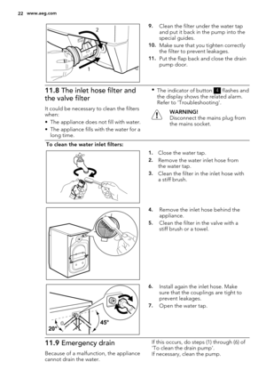 Page 2212
9.Clean the filter under the water tap
and put it back in the pump into the
special guides.
10.Make sure that you tighten correctly
the filter to prevent leakages.
11.Put the flap back and close the drain
pump door.
11.8 The inlet hose filter and
the valve filter
It could be necessary to clean the filters
when:
• The appliance does not fill with water.
• The appliance fills with the water for a
long time.•
The indicator of button 
4 flashes and
the display shows the related alarm.
Refer to...