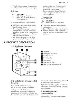 Page 5• The first time you use the appliance,make sure that there is no leakage.2.4  UseWARNING!
Risk of injury, electrical
shock, fire, burns or damage
to the appliance.
• Use this appliance in a household only.
• Obey the safety instructions on the
detergent packaging.
• Do not put flammable products or
items that are wet with flammableproducts in, near or on the appliance.
• Make sure that you remove all metal objects from the laundry.
• Do not put a container to collect possible water leakage under the...