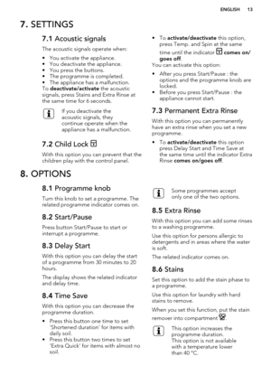 Page 137. SETTINGS7.1  Acoustic signals
The acoustic signals operate when:
• You activate the appliance.
• You deactivate the appliance.
• You press the buttons.
• The programme is completed.
• The appliance has a malfunction. To  deactivate/activate  the acoustic
signals, press Stains and Extra Rinse at the same time for 6 seconds.If you deactivate the
acoustic signals, they
continue operate when the
appliance has a malfunction.7.2  Child Lock 
With this option you can prevent that the
children play with the...