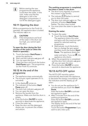 Page 14Before starting the new
programme the appliance
could drain the water. In this
case, make sure that the
detergent is still in the
detergent compartment, if
not fill the detergent again.10.11  Opening the door
While a programme (or the Finish In)
operates, the appliance door is locked. The indicator 
 is on.
CAUTION!
If the temperature and level of the water in the drum are
too high, you cannot open
the door.
To open the door during the first
minutes of the cycle (or when the
Finish In operates) :
1....