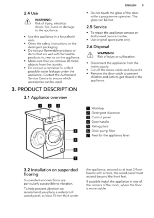 Page 52.4 UseWARNING!
Risk of injury, electrical
shock, fire, burns or damage
to the appliance.
• Use this appliance in a household only.
• Obey the safety instructions on the detergent packaging.
• Do not put flammable products or items that are wet with flammableproducts in, near or on the appliance.
• Make sure that you remove all metal objects from the laundry.
• Do not put a container to collect possible water leakage under the
appliance. Contact the Authorised Service Centre to ensure which
accessories...