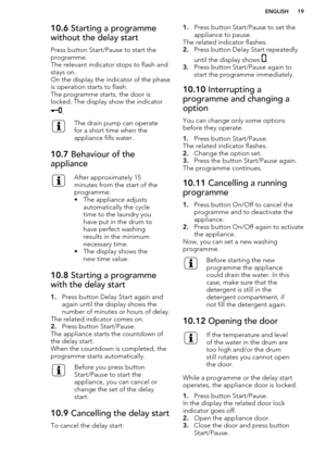 Page 1910.6 Starting a programme
without the delay start
Press button Start/Pause to start the
programme.
The relevant indicator stops to flash and
stays on.
On the display the indicator of the phase is operation starts to flash.
The programme starts, the door is
locked. The display show the indicator
.
The drain pump can operate
for a short time when the
appliance fills water.10.7  Behaviour of the
applianceAfter approximately 15
minutes from the start of the
programme:
• The appliance adjusts automatically...