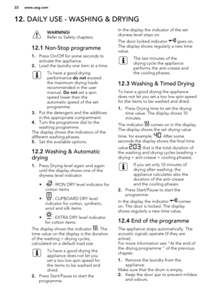 Page 2212. DAILY USE - WASHING & DRYINGWARNING!
Refer to Safety chapters.12.1  Non-Stop programme
1.Press On/Off for some seconds to
activate the appliance.
2. Load the laundry one item at a time.
To have a good drying
performance  do not exceed
the maximum drying loads
recommended in the user
manual.  Do not set a spin
speed lower than the
automatic speed of the set
programme.
3. Put the detergent and the additives
in the appropriate compartment.
4. Turn the programme dial to the
washing programme.
The display...