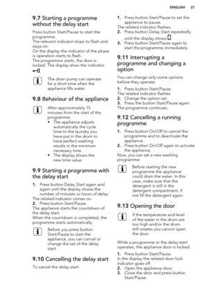 Page 219.7 Starting a programme
without the delay start
Press button Start/Pause to start the
programme.
The relevant indicator stops to flash and
stays on.
On the display the indicator of the phase is operation starts to flash.
The programme starts, the door is
locked. The display show the indicator
.
The drain pump can operate
for a short time when the
appliance fills water.9.8  Behaviour of the applianceAfter approximately 15
minutes from the start of the
programme:
• The appliance adjusts automatically the...