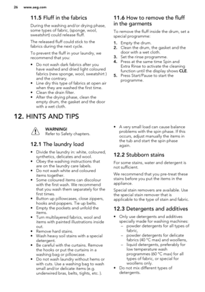 Page 2611.5 Fluff in the fabrics
During the washing and/or drying phase, some types of fabric, (sponge, wool,
sweatshirt) could release fluff.
The released fluff could stick to the
fabrics during the next cycle.
To prevent the fluff in your laundry, we recommend that you:
• Do not wash dark fabrics after you have washed and dried light coloured
fabrics (new sponge, wool, sweatshirt ) and the contrary.
• Line dry this type of fabrics at open air when they are washed the first time.
• Clean the drain filter.
•...