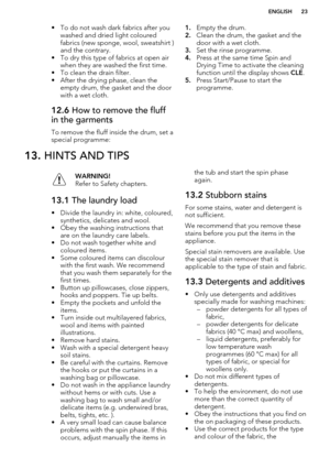 Page 23• To do not wash dark fabrics after youwashed and dried light coloured
fabrics (new sponge, wool, sweatshirt ) and the contrary.
• To dry this type of fabrics at open air when they are washed the first time.
• To clean the drain filter.
• After the drying phase, clean the empty drum, the gasket and the doorwith a wet cloth.12.6  How to remove the fluff
in the garments
To remove the fluff inside the drum, set a
special programme:
1. Empty the drum.
2. Clean the drum, the gasket and the
door with a wet...