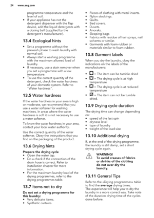 Page 24programme temperature and the
level of soil.
• If your appliance has not the detergent dispenser with the flap
device, add the liquid detergents with
a dosing ball (supplied by the
detergent's manufacturer).13.4  Ecological hints
• Set a programme without the
prewash phase to wash laundry withnormal soil.
• Always start a washing programme with the maximum allowed load of
laundry.
• If necessary, use a stain remover when you set a programme with a low
temperature.
• To use the correct quantity of the...