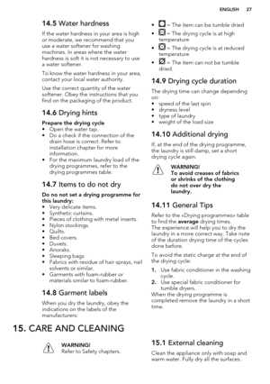 Page 2714.5 Water hardness
If the water hardness in your area is high
or moderate, we recommend that you
use a water softener for washing
machines. In areas where the water hardness is soft it is not necessary to use
a water softener.
To know the water hardness in your area, contact your local water authority.
Use the correct quantity of the water
softener. Obey the instructions that you find on the packaging of the product.14.6  Drying hintsPrepare the drying cycle
• Open the water tap.
• Do a check if the...