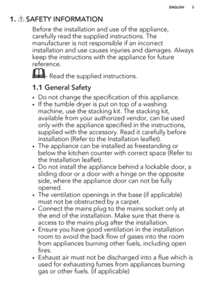 Page 31.  SAFETY INFORMATION
Before the installation and use of the appliance,carefully read the supplied instructions. The manufacturer is not responsible if an incorrect
installation and use causes injuries and damages. Always keep the instructions with the appliance for future
reference.
- Read the supplied instructions.
1.1  General Safety
•Do not change the specification of this appliance.
• If the tumble dryer is put on top of a washing
machine, use the stacking kit. The stacking kit, available from your...