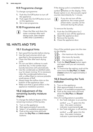 Page 169.9 Programme change
To change a programme:
1. Push the On/Off button to turn off
the appliance.
2. Push again the On/Off button to turn
on the appliance.
3. Set a new programme.9.10  Programme endClean the filter and drain the
water container after each
drying cycle. (See chapter
CARE AND CLEANING.)If the drying cycle is completed, the
symbol 
flashes on the display. If the 
Buzzer option is on, the acoustic signal sounds intermittently for 1 minute.
If you do not turn off the
appliance, the crease...