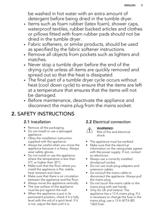 Page 5be washed in hot water with an extra amount of
detergent before being dried in the tumble dryer.
• Items such as foam rubber (latex foam), shower caps,
waterproof textiles, rubber backed articles and clothesor pillows fitted with foam rubber pads should not be
dried in the tumble dryer.
• Fabric softeners, or similar products, should be used
as specified by the fabric softener instructions.
• Remove all objects from pockets such as lighters and
matches.
• Never stop a tumble dryer before the end of the...