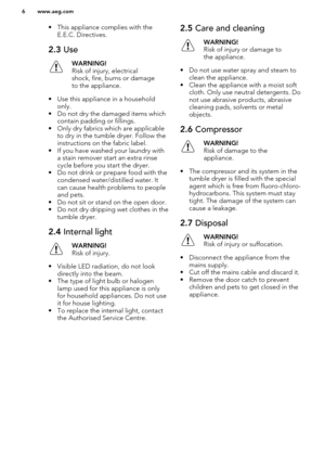 Page 6• This appliance complies with theE.E.C. Directives.2.3  UseWARNING!
Risk of injury, electrical
shock, fire, burns or damage
to the appliance.
• Use this appliance in a household only.
• Do not dry the damaged items which
contain padding or fillings.
• Only dry fabrics which are applicable
to dry in the tumble dryer. Follow the
instructions on the fabric label.
• If you have washed your laundry with a stain remover start an extra rinsecycle before you start the dryer.
• Do not drink or prepare food with...