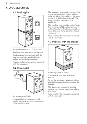 Page 84. ACCESSORIES4.1  Stacking kit
Accessory name: SKP11, STA8, STA9
Available from your authorized vendor.
Stacking kit can be used only with the washing machines specified in the
leaflet. See the leaflet attached.
Read carefully the instructions supplied
with the accessory.
4.2  Draining kit
Accessory name: DK11.
It is available from your authorized
vendor (can be attached to some types
of the tumble dryers)
The accessory for through draining of the
condensed water into a basin, siphon,
gully, etc. After...