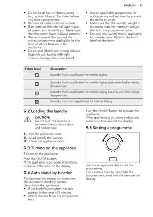 Page 13• Do not keep ties or ribbons loose(e.g. apron ribbons). Tie them before
you start a programme.
• Remove all items from the pockets. • If an item has the internal layer made of cotton, turn it inside out. Make sure
that the cotton layer is always external
• We recommend that you set the correct programme applicable for the
type of fabrics that are in the
appliance.
• Do not put fabrics with strong colours together with fabrics with light
colours. Strong colours can bleed.• Use an applicable programme...