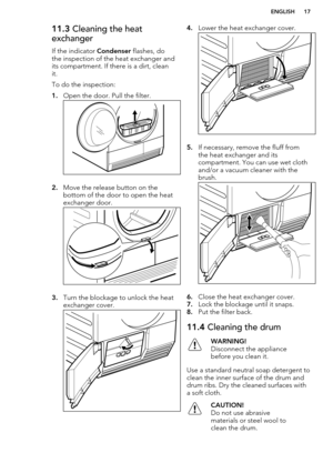 Page 1711.3 Cleaning the heat
exchanger
If the indicator  Condenser flashes, do
the inspection of the heat exchanger and its compartment. If there is a dirt, clean it.
To do the inspection:
1. Open the door. Pull the filter.
2.Move the release button on the
bottom of the door to open the heat
exchanger door.
3. Turn the blockage to unlock the heat
exchanger cover.
4. Lower the heat exchanger cover.
5.If necessary, remove the fluff from
the heat exchanger and its
compartment. You can use wet cloth and/or a...